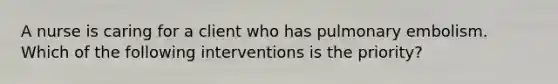 A nurse is caring for a client who has pulmonary embolism. Which of the following interventions is the priority?