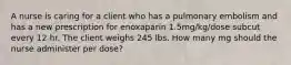 A nurse is caring for a client who has a pulmonary embolism and has a new prescription for enoxaparin 1.5mg/kg/dose subcut every 12 hr. The client weighs 245 lbs. How many mg should the nurse administer per dose?