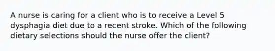 A nurse is caring for a client who is to receive a Level 5 dysphagia diet due to a recent stroke. Which of the following dietary selections should the nurse offer the client?