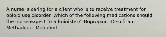 A nurse is caring for a client who is to receive treatment for opioid use disorder. Which of the following medications should the nurse expect to administer? -Bupropion -Disulfiram -Methadone -Modafinil