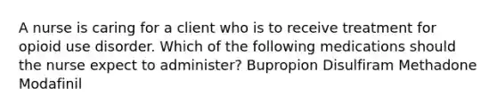 A nurse is caring for a client who is to receive treatment for opioid use disorder. Which of the following medications should the nurse expect to administer? Bupropion Disulfiram Methadone Modafinil