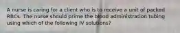 A nurse is caring for a client who is to receive a unit of packed RBCs. The nurse should prime the blood administration tubing using which of the following IV solutions?