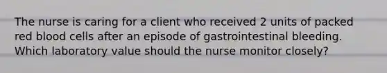 The nurse is caring for a client who received 2 units of packed red blood cells after an episode of gastrointestinal bleeding. Which laboratory value should the nurse monitor closely?