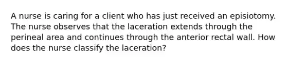 A nurse is caring for a client who has just received an episiotomy. The nurse observes that the laceration extends through the perineal area and continues through the anterior rectal wall. How does the nurse classify the laceration?