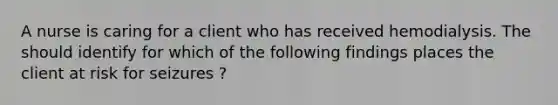 A nurse is caring for a client who has received hemodialysis. The should identify for which of the following findings places the client at risk for seizures ?