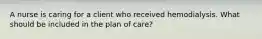 A nurse is caring for a client who received hemodialysis. What should be included in the plan of care?