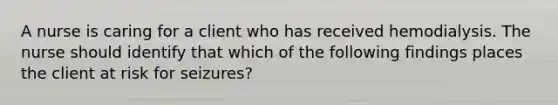 A nurse is caring for a client who has received hemodialysis. The nurse should identify that which of the following findings places the client at risk for seizures?