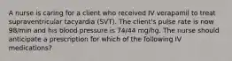 A nurse is caring for a client who received IV verapamil to treat supraventricular tacyardia (SVT). The client's pulse rate is now 98/min and his blood pressure is 74/44 mg/hg. The nurse should anticipate a prescription for which of the following IV medications?