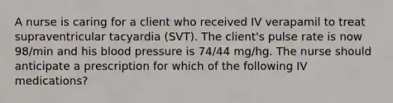 A nurse is caring for a client who received IV verapamil to treat supraventricular tacyardia (SVT). The client's pulse rate is now 98/min and his blood pressure is 74/44 mg/hg. The nurse should anticipate a prescription for which of the following IV medications?