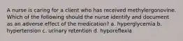 A nurse is caring for a client who has received methylergonovine. Which of the following should the nurse identify and document as an adverse effect of the medication? a. hyperglycemia b. hypertension c. urinary retention d. hyporeflexia