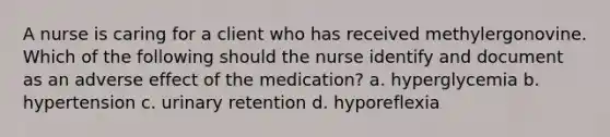 A nurse is caring for a client who has received methylergonovine. Which of the following should the nurse identify and document as an adverse effect of the medication? a. hyperglycemia b. hypertension c. urinary retention d. hyporeflexia