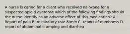 A nurse is caring for a client who received naloxone for a suspected opioid overdose which of the following findings should the nurse identify as an adverse effect of this medication? A. Report of pain B. respiratory rate 8/min C. report of numbness D. report of abdominal cramping and diarrhea