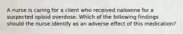 A nurse is caring for a client who received naloxone for a suspected opioid overdose. Which of the following findings should the nurse identify as an adverse effect of this medication?