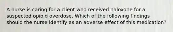 A nurse is caring for a client who received naloxone for a suspected opioid overdose. Which of the following findings should the nurse identify as an adverse effect of this medication?