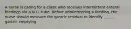 A nurse is caring for a client who receives intermittent enteral feedings via a N.G. tube. Before administering a feeding, the nurse should measure the gastric residual to identify ______ gastric emptying.