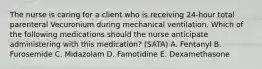 The nurse is caring for a client who is receiving 24-hour total parenteral Vecuronium during mechanical ventilation. Which of the following medications should the nurse anticipate administering with this medication? (SATA) A. Fentanyl B. Furosemide C. Midazolam D. Famotidine E. Dexamethasone