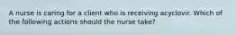 A nurse is caring for a client who is receiving acyclovir. Which of the following actions should the nurse take?