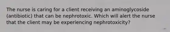 The nurse is caring for a client receiving an aminoglycoside (antibiotic) that can be nephrotoxic. Which will alert the nurse that the client may be experiencing nephrotoxicity?