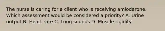 The nurse is caring for a client who is receiving amiodarone. Which assessment would be considered a priority? A. Urine output B. Heart rate C. Lung sounds D. Muscle rigidity