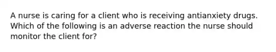 A nurse is caring for a client who is receiving antianxiety drugs. Which of the following is an adverse reaction the nurse should monitor the client for?