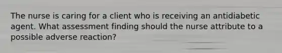 The nurse is caring for a client who is receiving an antidiabetic agent. What assessment finding should the nurse attribute to a possible adverse reaction?