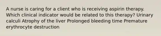 A nurse is caring for a client who is receiving aspirin therapy. Which clinical indicator would be related to this therapy? Urinary calculi Atrophy of the liver Prolonged bleeding time Premature erythrocyte destruction