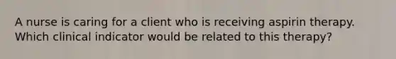 A nurse is caring for a client who is receiving aspirin therapy. Which clinical indicator would be related to this therapy?