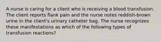 A nurse is caring for a client who is receiving a blood transfusion. The client reports flank pain and the nurse notes reddish-brown urine in the client's urinary catheter bag. The nurse recognizes these manifestations as which of the following types of transfusion reactions?