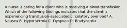 A nurse is caring for a client who is receiving a blood transfusion. Which of the following findings indicates that the client is experiencing transfusion-associated circulatory overload? A. Nausea B. Hypothermia C. Dyspnea D. Bradycardia