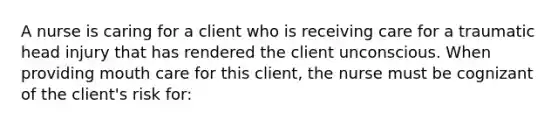 A nurse is caring for a client who is receiving care for a traumatic head injury that has rendered the client unconscious. When providing mouth care for this client, the nurse must be cognizant of the client's risk for: