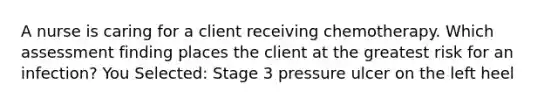 A nurse is caring for a client receiving chemotherapy. Which assessment finding places the client at the greatest risk for an infection? You Selected: Stage 3 pressure ulcer on the left heel