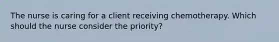 The nurse is caring for a client receiving chemotherapy. Which should the nurse consider the priority?