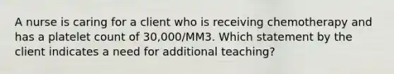 A nurse is caring for a client who is receiving chemotherapy and has a platelet count of 30,000/MM3. Which statement by the client indicates a need for additional teaching?