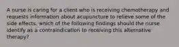 A nurse is caring for a client who is receiving chemotherapy and requests information about acupuncture to relieve some of the side effects. which of the following findings should the nurse identify as a contraindication to receiving this alternative therapy?