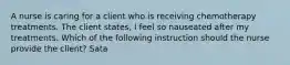 A nurse is caring for a client who is receiving chemotherapy treatments. The client states, I feel so nauseated after my treatments. Which of the following instruction should the nurse provide the client? Sata