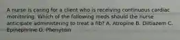 A nurse is caring for a client who is receiving continuous cardiac monitoring. Which of the following meds should the nurse anticipate administering to treat a fib? A. Atropine B. Diltiazem C. Epinephrine D. Phenytoin