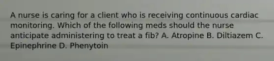 A nurse is caring for a client who is receiving continuous cardiac monitoring. Which of the following meds should the nurse anticipate administering to treat a fib? A. Atropine B. Diltiazem C. Epinephrine D. Phenytoin