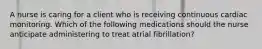 A nurse is caring for a client who is receiving continuous cardiac monitoring. Which of the following medications should the nurse anticipate administering to treat atrial fibrillation?