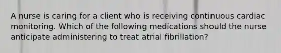 A nurse is caring for a client who is receiving continuous cardiac monitoring. Which of the following medications should the nurse anticipate administering to treat atrial fibrillation?