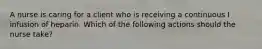A nurse is caring for a client who is receiving a continuous I infusion of heparin. Which of the following actions should the nurse take?