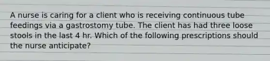 A nurse is caring for a client who is receiving continuous tube feedings via a gastrostomy tube. The client has had three loose stools in the last 4 hr. Which of the following prescriptions should the nurse anticipate?