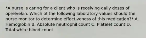 *A nurse is caring for a client who is receiving daily doses of oprelvekin. Which of the following laboratory values should the nurse monitor to determine effectiveness of this medication?* A. Hemoglobin B. Absolute neutrophil count C. Platelet count D. Total white blood count