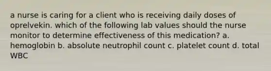 a nurse is caring for a client who is receiving daily doses of oprelvekin. which of the following lab values should the nurse monitor to determine effectiveness of this medication? a. hemoglobin b. absolute neutrophil count c. platelet count d. total WBC