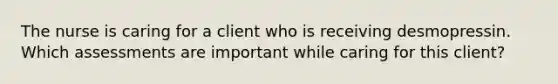 The nurse is caring for a client who is receiving desmopressin. Which assessments are important while caring for this client?