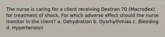 The nurse is caring for a client receiving Dextran 70 (Macrodex) for treatment of shock. For which adverse effect should the nurse monitor in the client? a. Dehydration b. Dysrhythmias c. Bleeding d. Hypertension