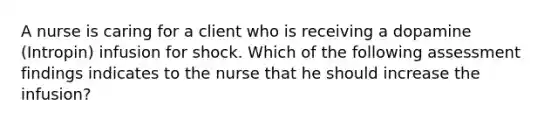 A nurse is caring for a client who is receiving a dopamine (Intropin) infusion for shock. Which of the following assessment findings indicates to the nurse that he should increase the infusion?