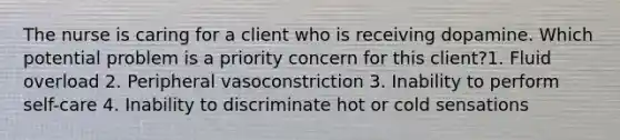 The nurse is caring for a client who is receiving dopamine. Which potential problem is a priority concern for this client?1. Fluid overload 2. Peripheral vasoconstriction 3. Inability to perform self-care 4. Inability to discriminate hot or cold sensations