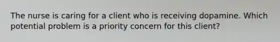 The nurse is caring for a client who is receiving dopamine. Which potential problem is a priority concern for this client?