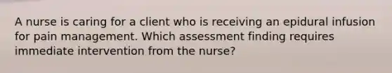 A nurse is caring for a client who is receiving an epidural infusion for pain management. Which assessment finding requires immediate intervention from the nurse?