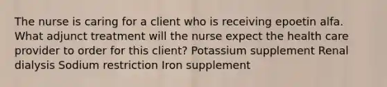 The nurse is caring for a client who is receiving epoetin alfa. What adjunct treatment will the nurse expect the health care provider to order for this client? Potassium supplement Renal dialysis Sodium restriction Iron supplement